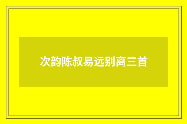 次韵陈叔易远别离三首