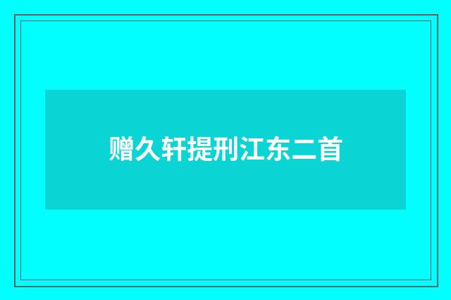 赠久轩提刑江东二首