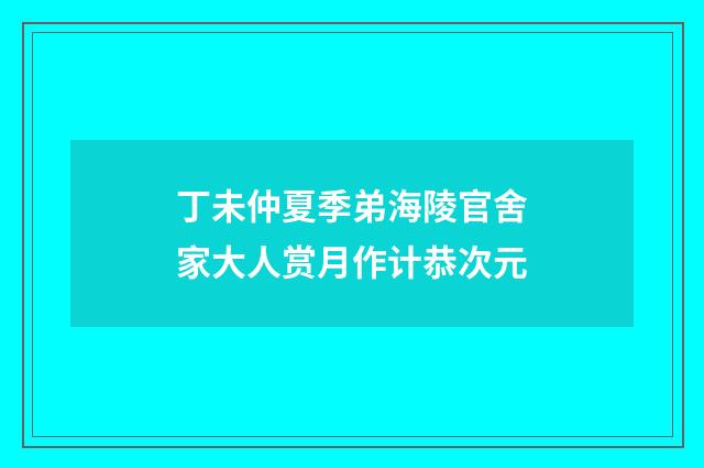 丁未仲夏季弟海陵官舍家大人赏月作计恭次元