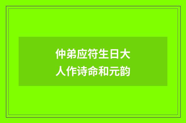 仲弟应符生日大人作诗命和元韵
