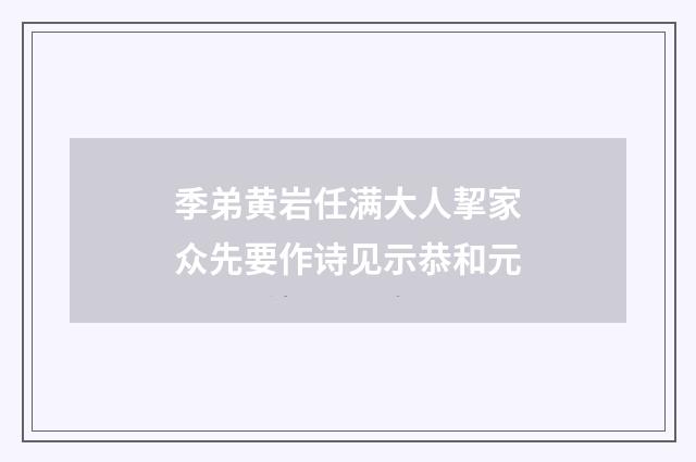 季弟黄岩任满大人挈家众先要作诗见示恭和元