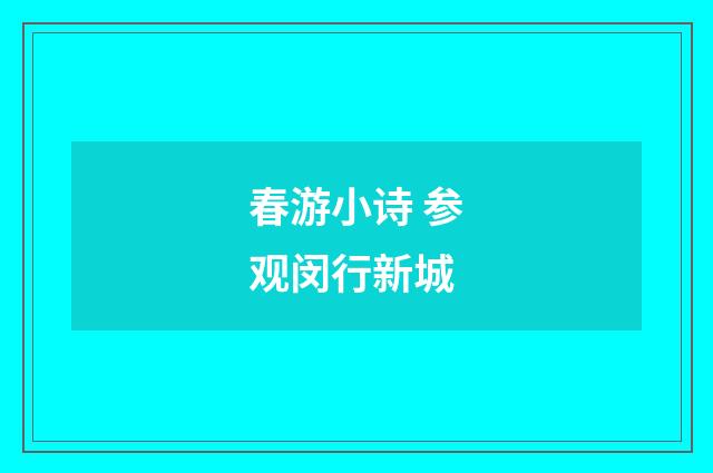 春游小诗 参观闵行新城