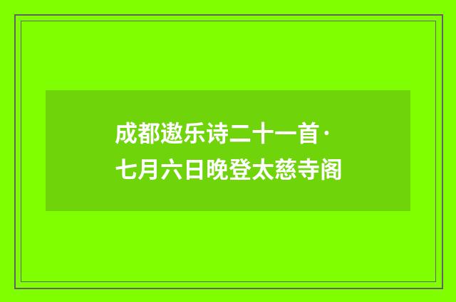 成都遨乐诗二十一首·七月六日晚登太慈寺阁