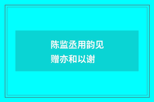 陈监丞用韵见赠亦和以谢