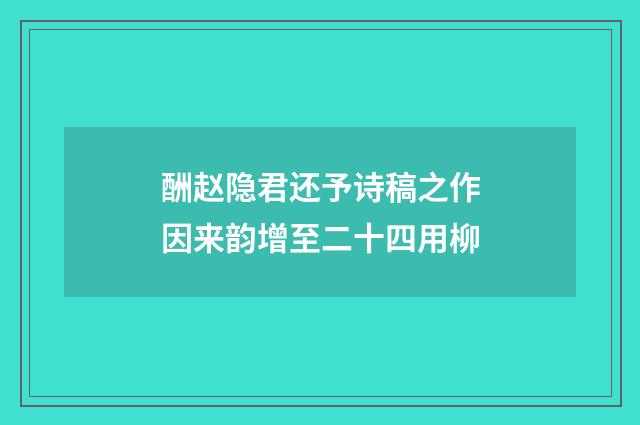 酬赵隐君还予诗稿之作因来韵增至二十四用柳