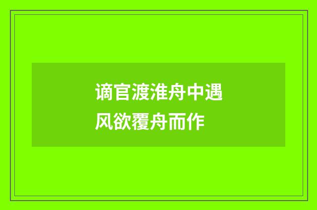 谪官渡淮舟中遇风欲覆舟而作