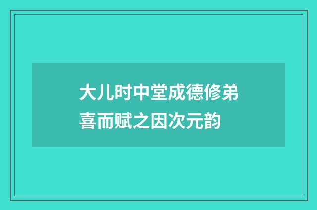 大儿时中堂成德修弟喜而赋之因次元韵