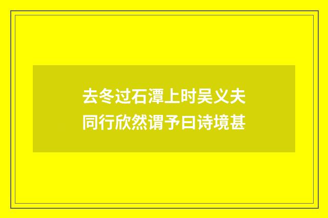 去冬过石潭上时吴义夫同行欣然谓予曰诗境甚
