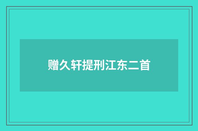 赠久轩提刑江东二首