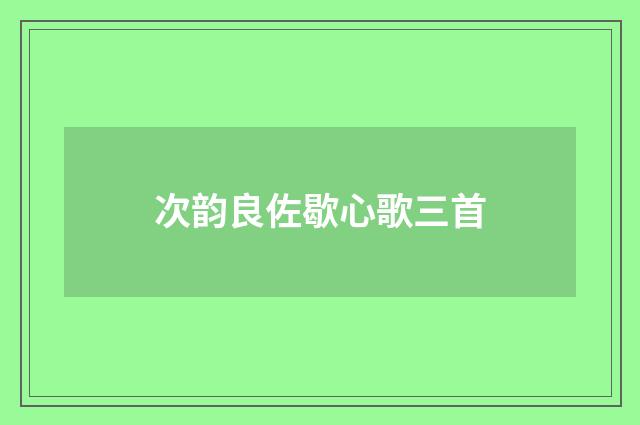 次韵良佐歇心歌三首