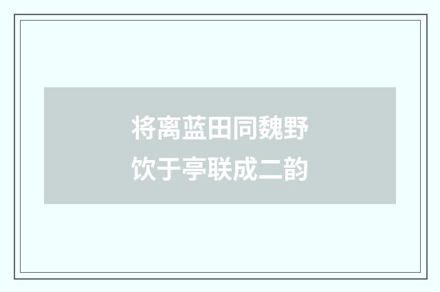 将离蓝田同魏野饮于亭联成二韵