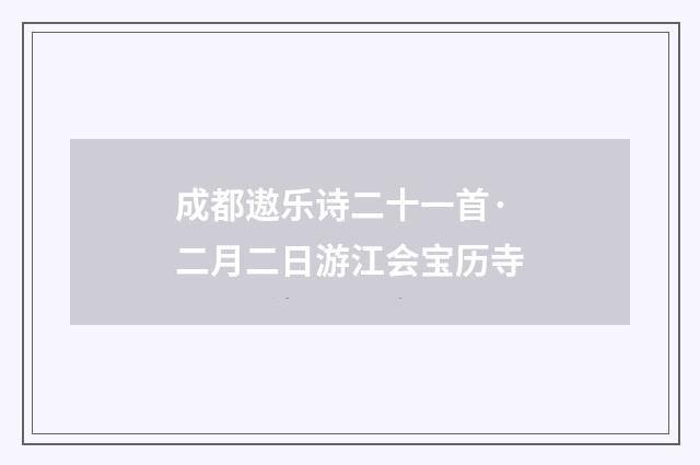 成都遨乐诗二十一首·二月二日游江会宝历寺