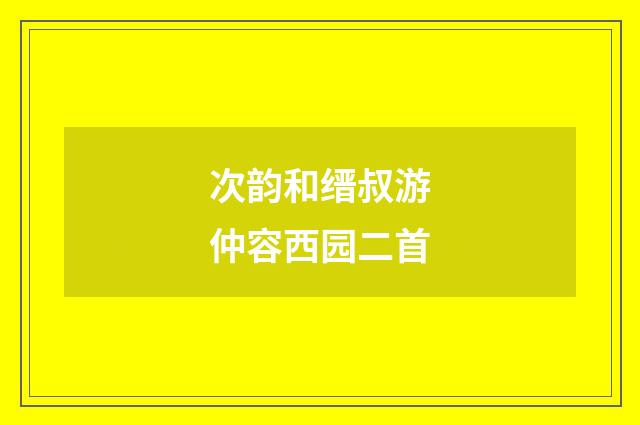 次韵和缙叔游仲容西园二首
