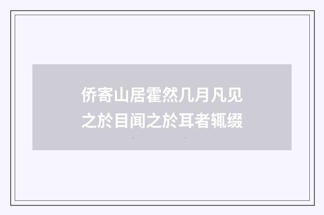 侨寄山居霍然几月凡见之於目闻之於耳者辄缀