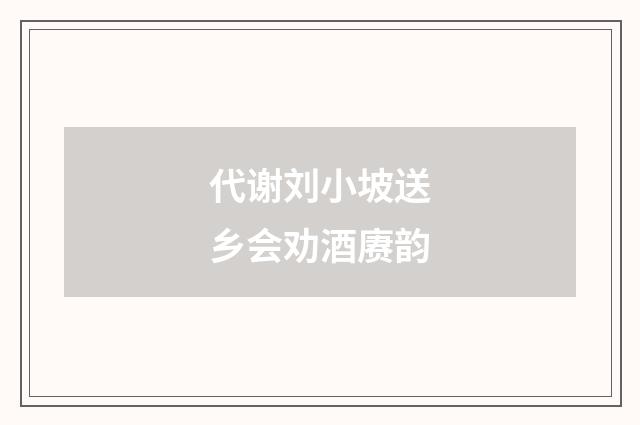 代谢刘小坡送乡会劝酒赓韵