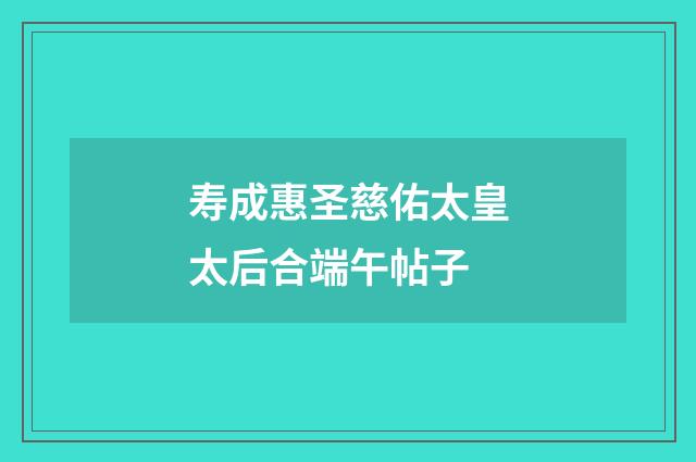 寿成惠圣慈佑太皇太后合端午帖子