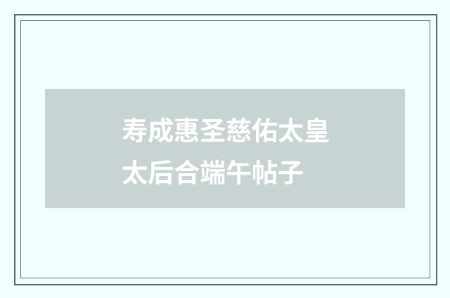 寿成惠圣慈佑太皇太后合端午帖子