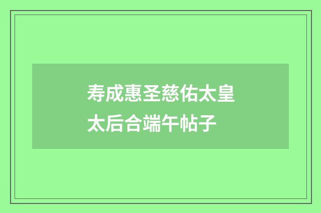 寿成惠圣慈佑太皇太后合端午帖子