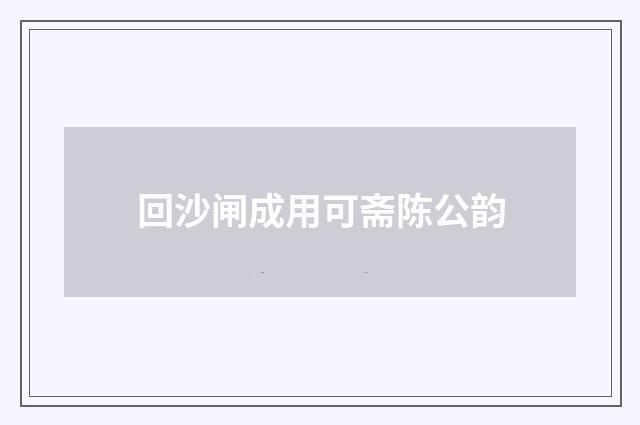 回沙闸成用可斋陈公韵