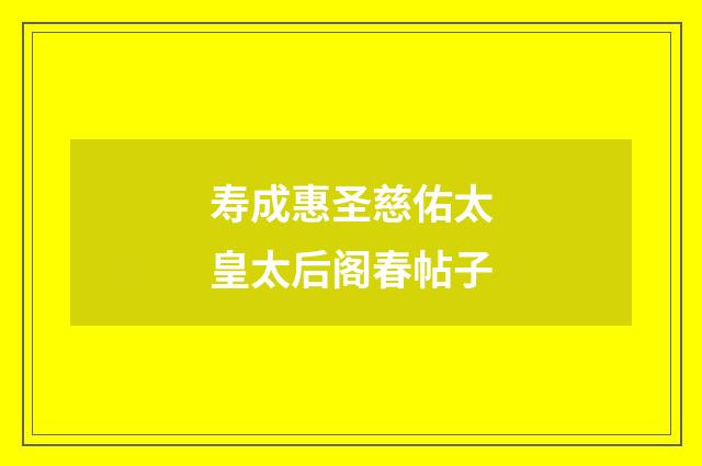 寿成惠圣慈佑太皇太后阁春帖子