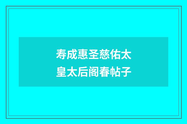 寿成惠圣慈佑太皇太后阁春帖子