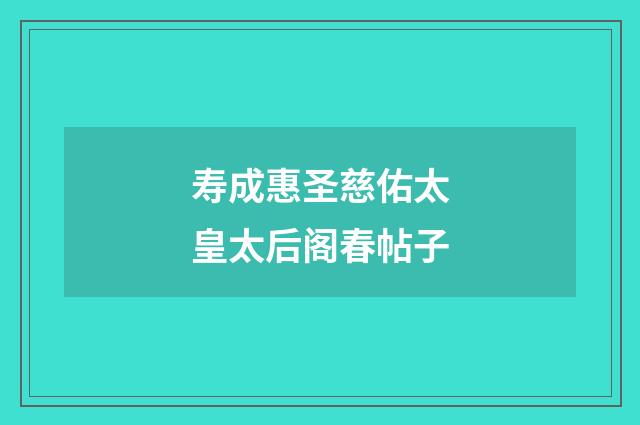 寿成惠圣慈佑太皇太后阁春帖子