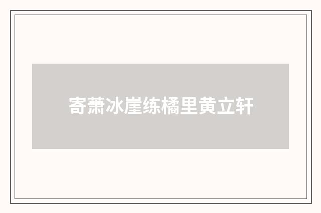 寄萧冰崖练橘里黄立轩
