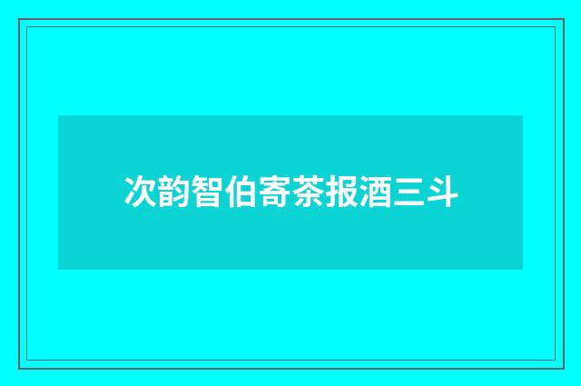 次韵智伯寄茶报酒三斗
