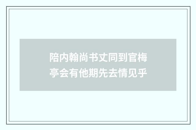 陪内翰尚书丈同到官梅亭会有他期先去情见乎