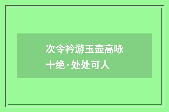 次令衿游玉壶高咏十绝·处处可人