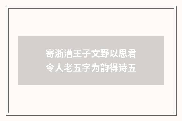 寄浙漕王子文野以思君令人老五字为韵得诗五