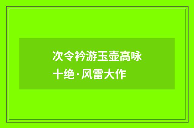 次令衿游玉壶高咏十绝·风雷大作