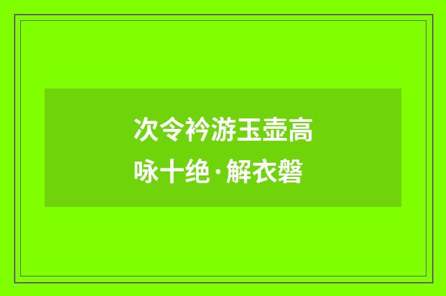 次令衿游玉壶高咏十绝·解衣磐