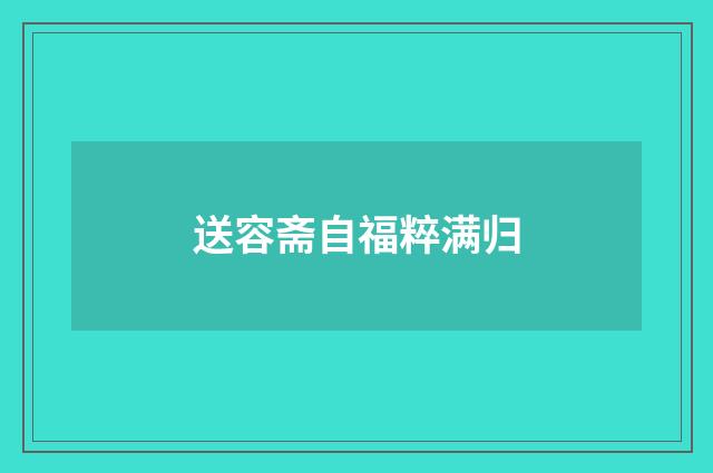 送容斋自福粹满归