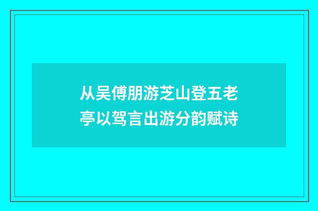 从吴傅朋游芝山登五老亭以驾言出游分韵赋诗