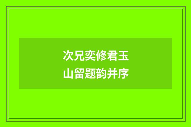 次兄奕修君玉山留题韵并序