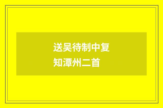 送吴待制中复知潭州二首