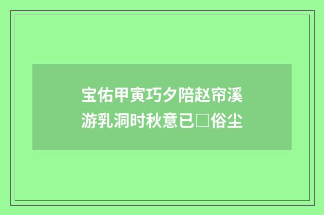 宝佑甲寅巧夕陪赵帘溪游乳洞时秋意已□俗尘