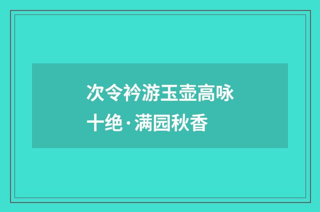次令衿游玉壶高咏十绝·满园秋香