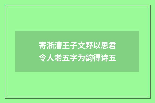 寄浙漕王子文野以思君令人老五字为韵得诗五