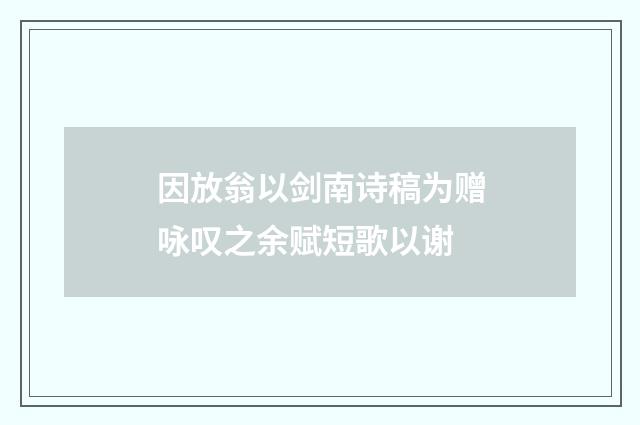 因放翁以剑南诗稿为赠咏叹之余赋短歌以谢