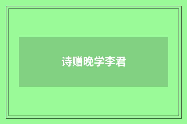 诗赠晚学李君