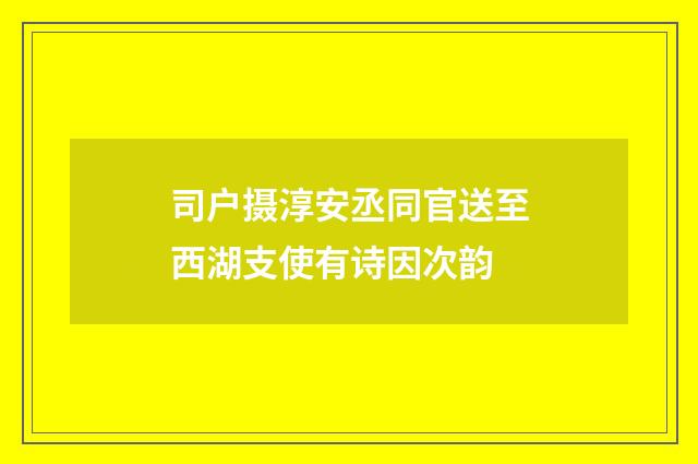 司户摄淳安丞同官送至西湖支使有诗因次韵
