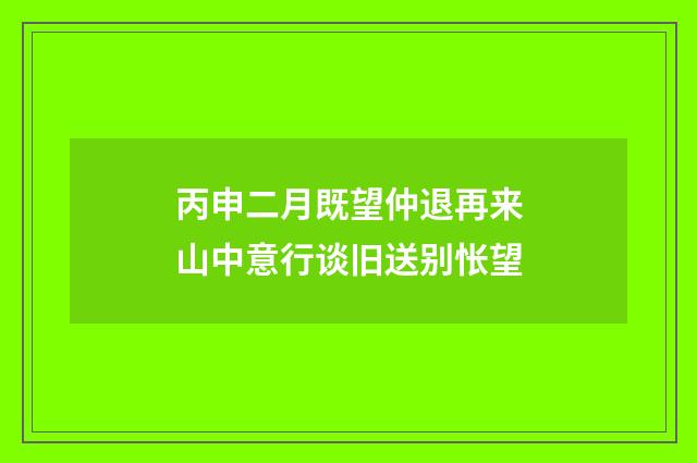 丙申二月既望仲退再来山中意行谈旧送别怅望