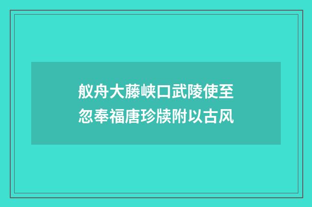 舣舟大藤峡口武陵使至忽奉福唐珍牍附以古风