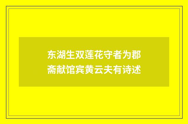 东湖生双莲花守者为郡斋献馆宾黄云夫有诗述