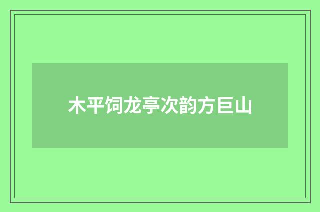 木平饲龙亭次韵方巨山