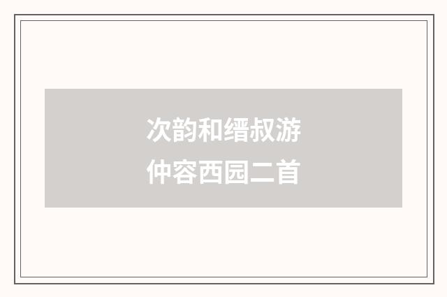 次韵和缙叔游仲容西园二首