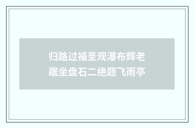 归路过福圣观瀑布辉老踞坐盘石二绝题飞雨亭