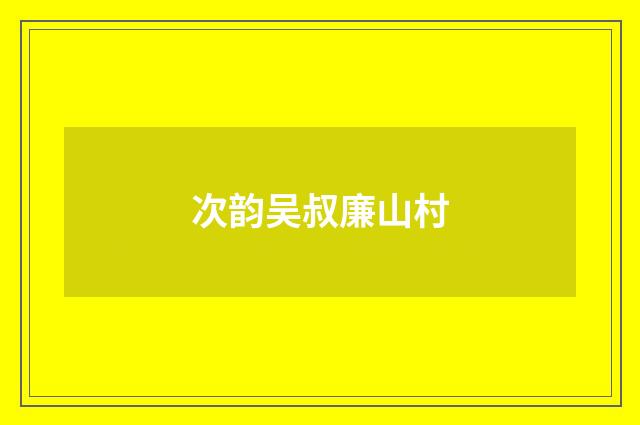次韵吴叔廉山村
